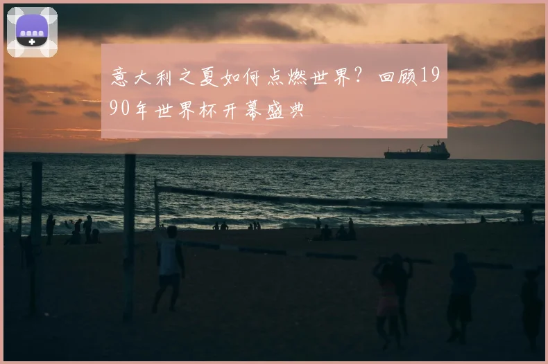 意大利之夏如何点燃世界？回顾1990年世界杯开幕盛典