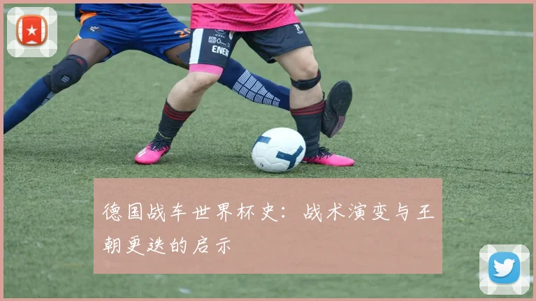 德国战车世界杯史：战术演变与王朝更迭的启示
