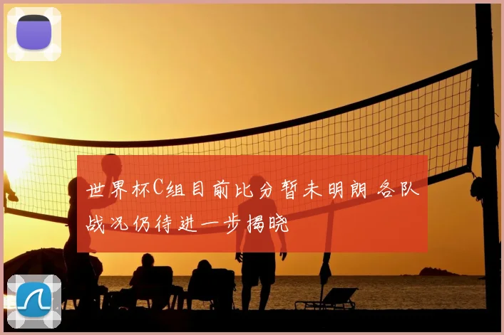 世界杯C组目前比分暂未明朗 各队战况仍待进一步揭晓