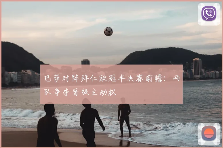 巴萨对阵拜仁欧冠半决赛前瞻：两队争夺晋级主动权