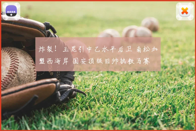 炸裂!玉昆引中乙水平后卫 南松加盟西海岸 国安顶级旧帅执教马赛
