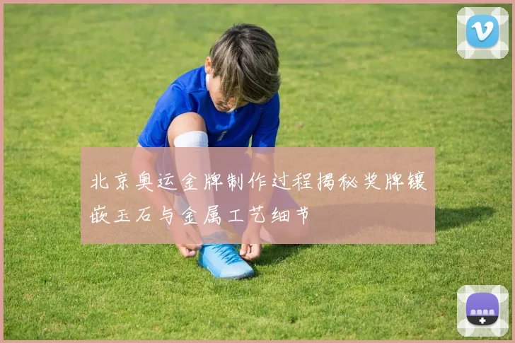 北京奥运金牌制作过程揭秘奖牌镶嵌玉石与金属工艺细节
