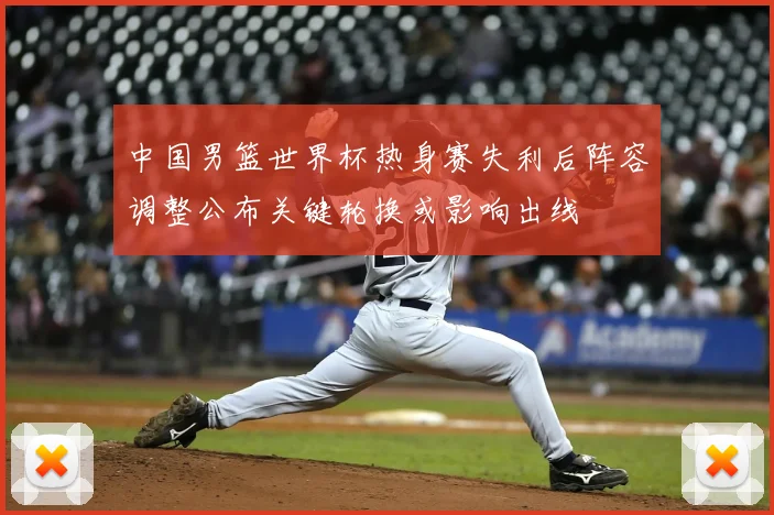 中国男篮世界杯热身赛失利后阵容调整公布关键轮换或影响出线