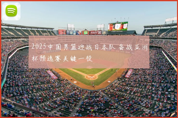 2025中国男篮迎战日本队 备战亚洲杯预选赛关键一役