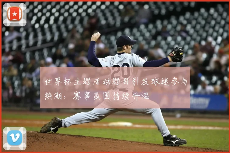 世界杯主题活动题目引发球迷参与热潮，赛事氛围持续升温
