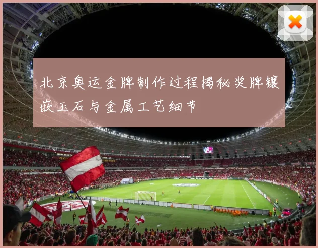 北京奥运金牌制作过程揭秘奖牌镶嵌玉石与金属工艺细节