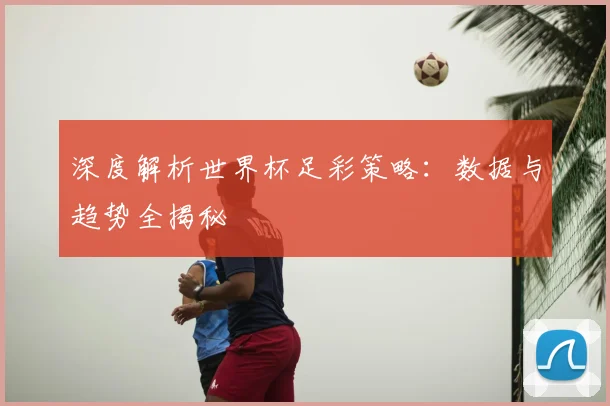 深度解析世界杯足彩策略:数据与趋势全揭秘