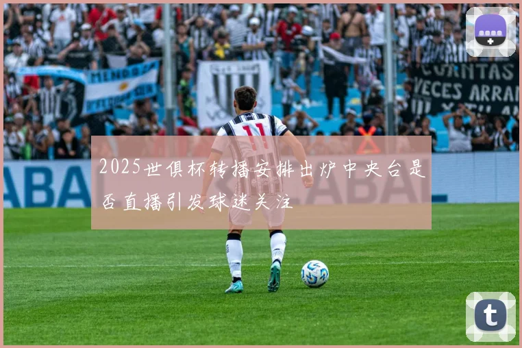 2025世俱杯转播安排出炉中央台是否直播引发球迷关注