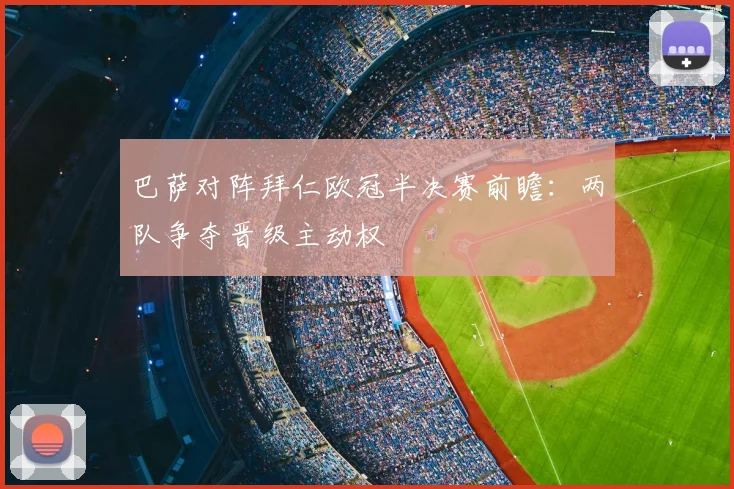 巴萨对阵拜仁欧冠半决赛前瞻：两队争夺晋级主动权