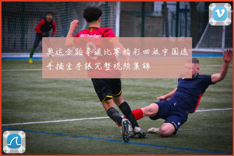 奥运会跆拳道比赛精彩回放中国选手摘金夺银完整视频集锦