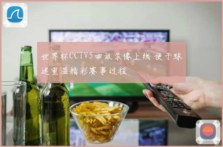 世界杯CCTV5回放录像上线 便于球迷重温精彩赛事过程