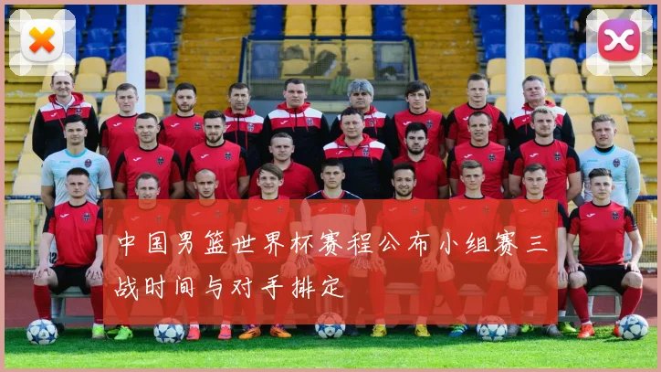 中国男篮世界杯赛程公布小组赛三战时间与对手排定
