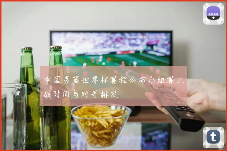 中国男篮世界杯赛程公布小组赛三战时间与对手排定
