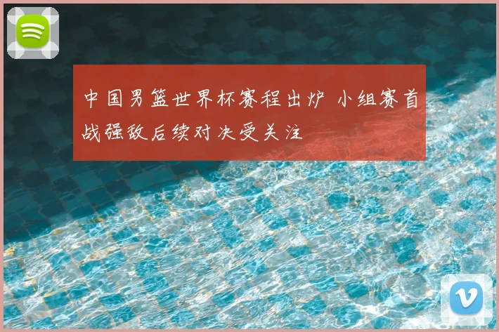 中国男篮世界杯赛程出炉 小组赛首战强敌后续对决受关注