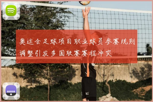 奥运会足球项目职业球员参赛规则调整引发多国联赛赛程冲突