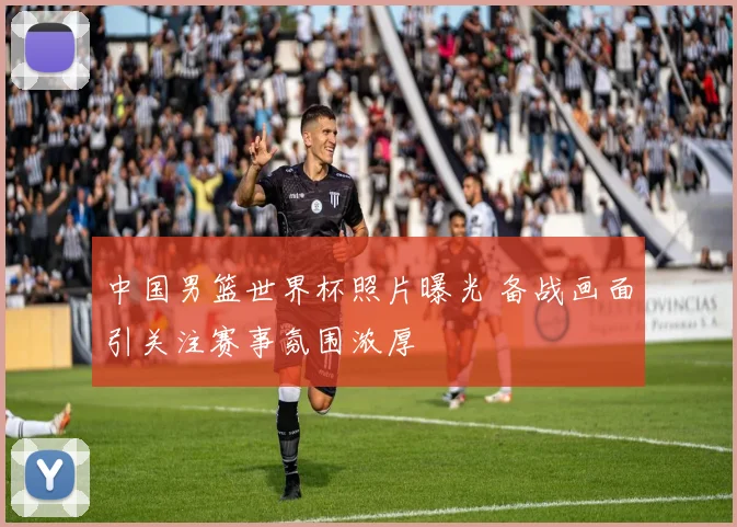 中国男篮世界杯照片曝光 备战画面引关注赛事氛围浓厚
