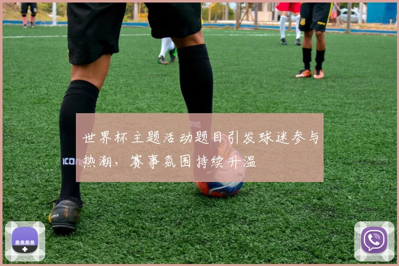 世界杯主题活动题目引发球迷参与热潮，赛事氛围持续升温