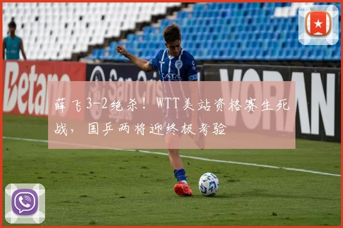 薛飞3-2绝杀!WTT美站资格赛生死战,国乒两将迎终极考验