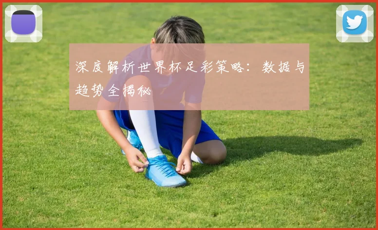 深度解析世界杯足彩策略:数据与趋势全揭秘