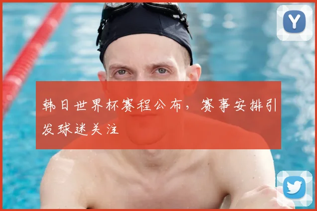 韩日世界杯赛程公布，赛事安排引发球迷关注